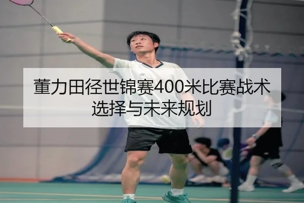 董力田径世锦赛400米比赛战术选择与未来规划