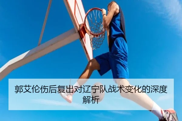 郭艾伦伤后复出对辽宁队战术变化的深度解析